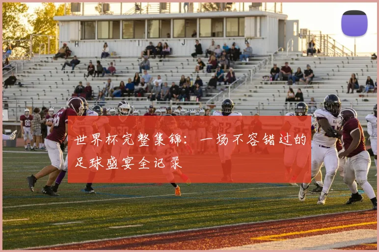 世界杯完整集锦:一场不容错过的足球盛宴全记录