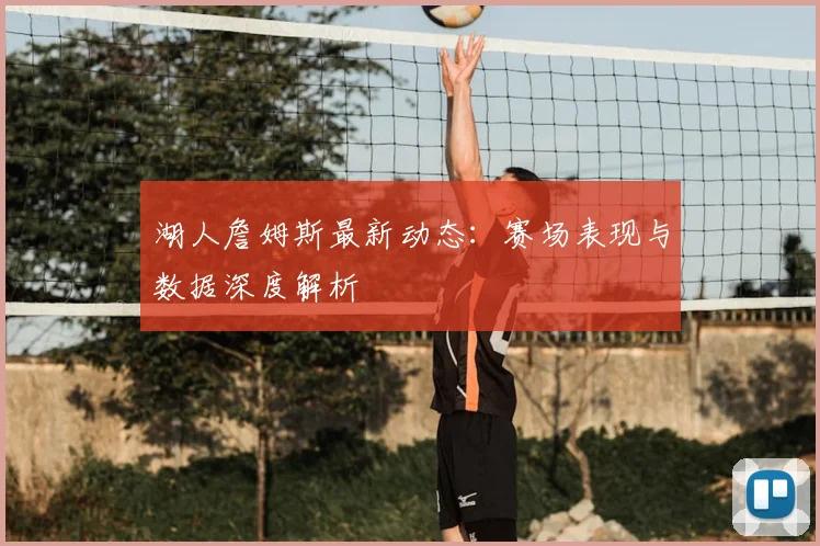 湖人詹姆斯最新动态:赛场表现与数据深度解析