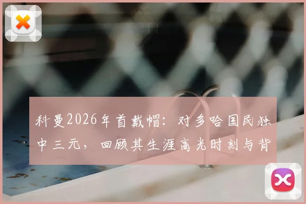 科曼2026年首戴帽：对多哈国民独中三元，回顾其生涯高光时刻与背后数据
