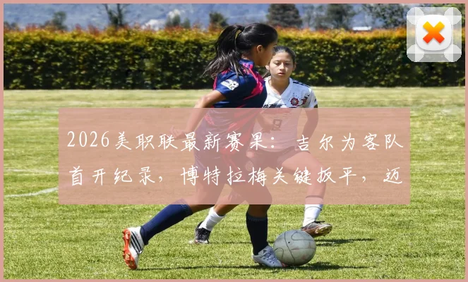 2026美职联最新赛果:吉尔为客队首开纪录,博特拉梅关键扳平,迈阿密国际1-1战平新英格兰革命全回顾