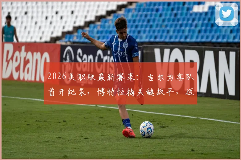 2026美职联最新赛果：吉尔为客队首开纪录，博特拉梅关键扳平，迈阿密国际1-1战平新英格兰革命全回顾