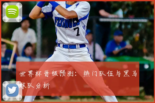 世界杯晋级预测：热门队伍与黑马球队分析