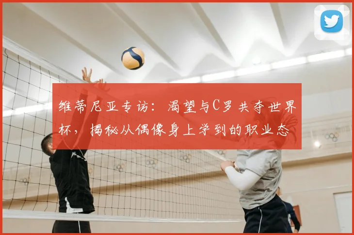 维蒂尼亚专访:渴望与C罗共夺世界杯,揭秘从偶像身上学到的职业态度