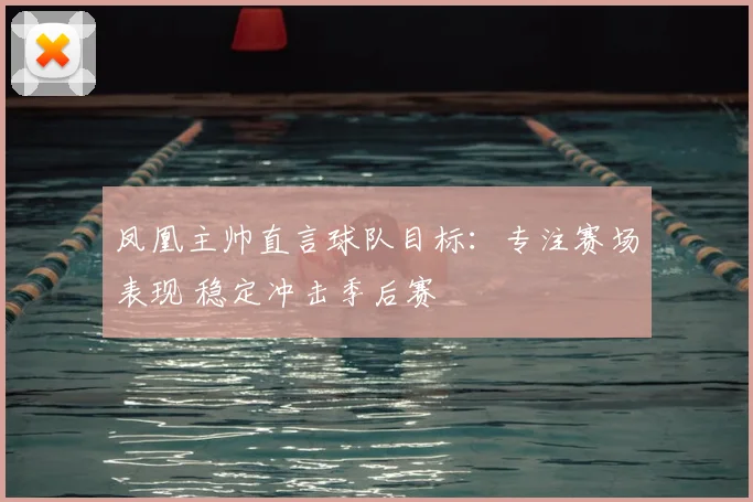 凤凰主帅直言球队目标：专注赛场表现 稳定冲击季后赛