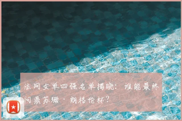 法网女单四强名单揭晓：谁能最终问鼎苏珊·朗格伦杯？