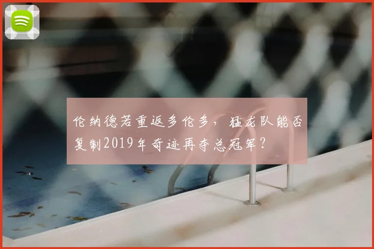 伦纳德若重返多伦多,猛龙队能否复制2019年奇迹再夺总冠军?