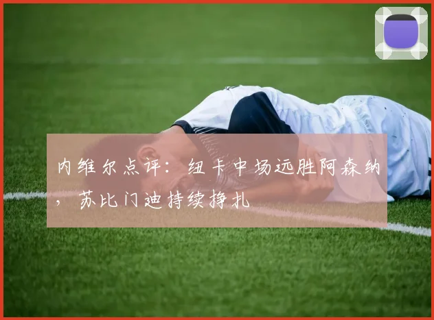 内维尔点评:纽卡中场远胜阿森纳,苏比门迪持续挣扎