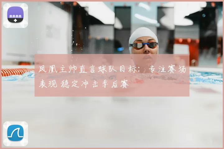 凤凰主帅直言球队目标：专注赛场表现 稳定冲击季后赛