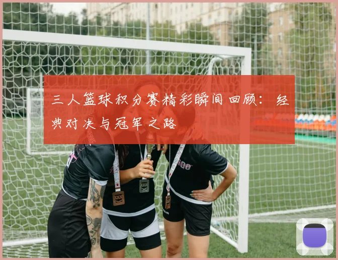 三人篮球积分赛精彩瞬间回顾:经典对决与冠军之路