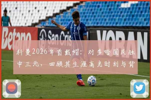 科曼2026年首戴帽：对多哈国民独中三元，回顾其生涯高光时刻与背后数据