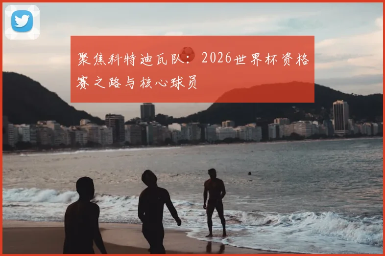 聚焦科特迪瓦队:2026世界杯资格赛之路与核心球员
