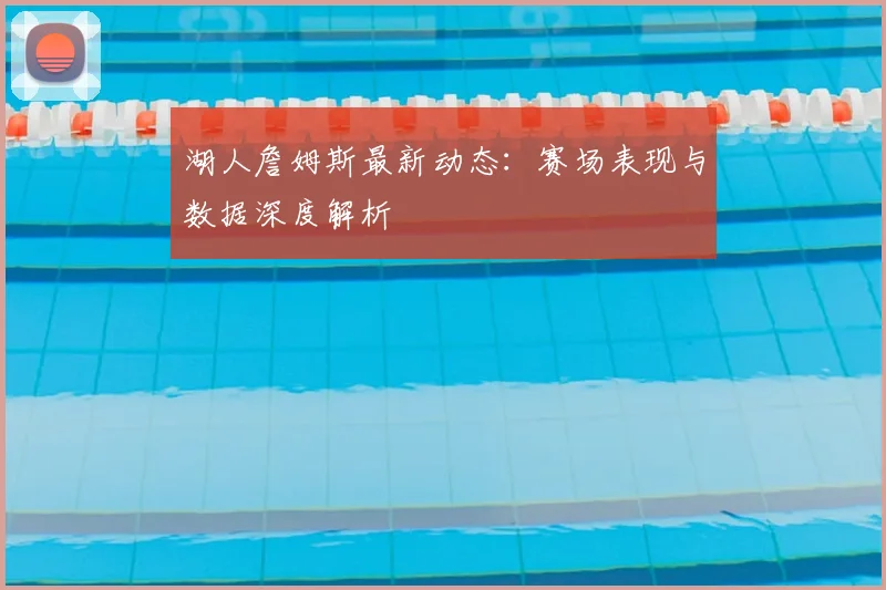 湖人詹姆斯最新动态:赛场表现与数据深度解析