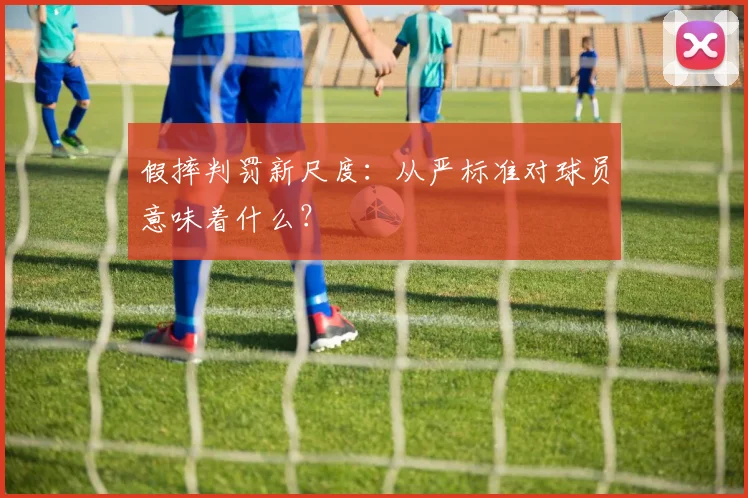 假摔判罚新尺度:从严标准对球员意味着什么?