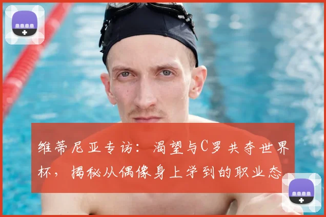 维蒂尼亚专访:渴望与C罗共夺世界杯,揭秘从偶像身上学到的职业态度