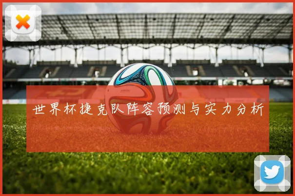 世界杯捷克队阵容预测与实力分析