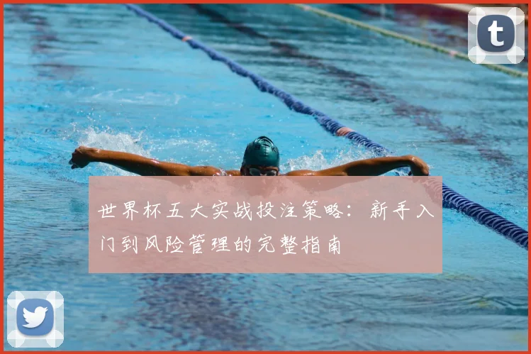 世界杯五大实战投注策略:新手入门到风险管理的完整指南