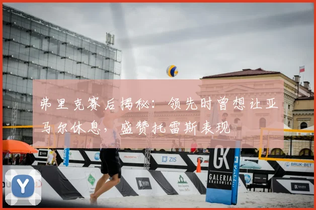 弗里克赛后揭秘:领先时曾想让亚马尔休息,盛赞托雷斯表现