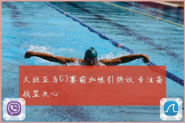文班亚马G3赛前加练引热议 专注备战显决心